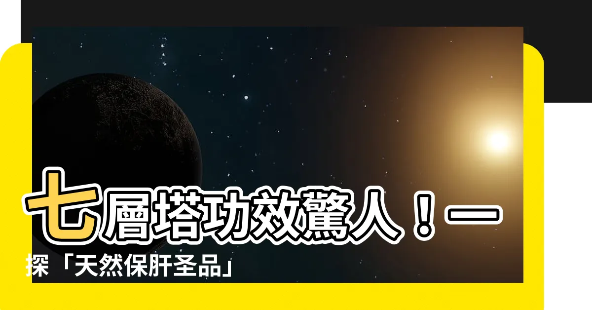 【七層塔功效】七層塔功效驚人！一探「天然保肝聖品」的秘密