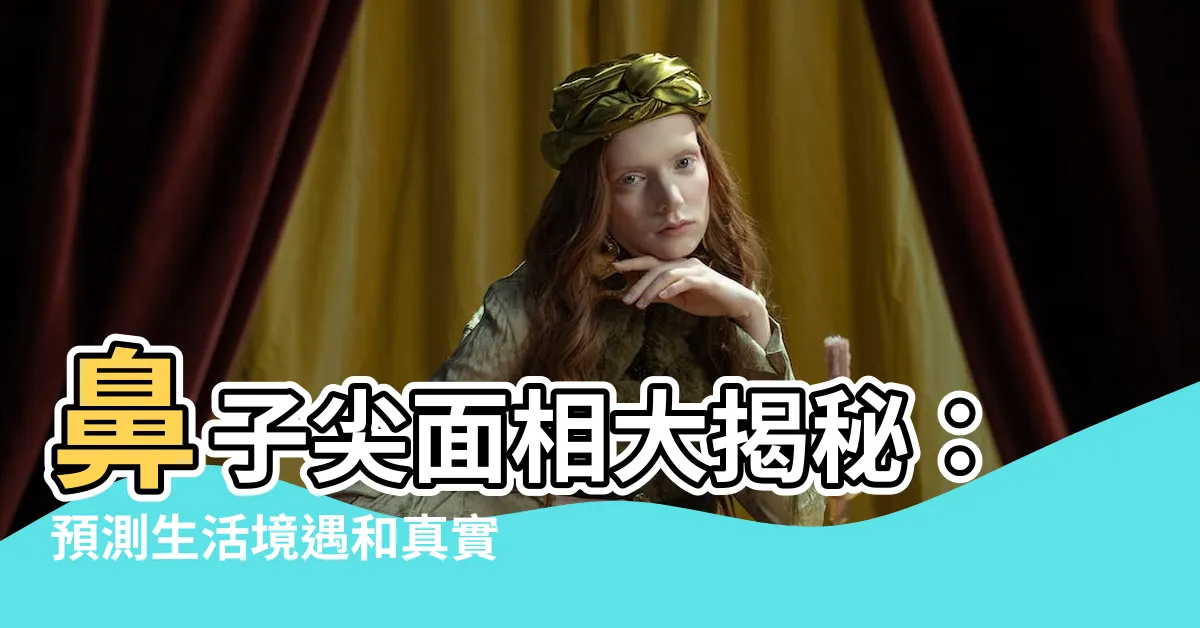 【鼻子尖面相】鼻子尖面相大揭秘：預測生活境遇和真實性格