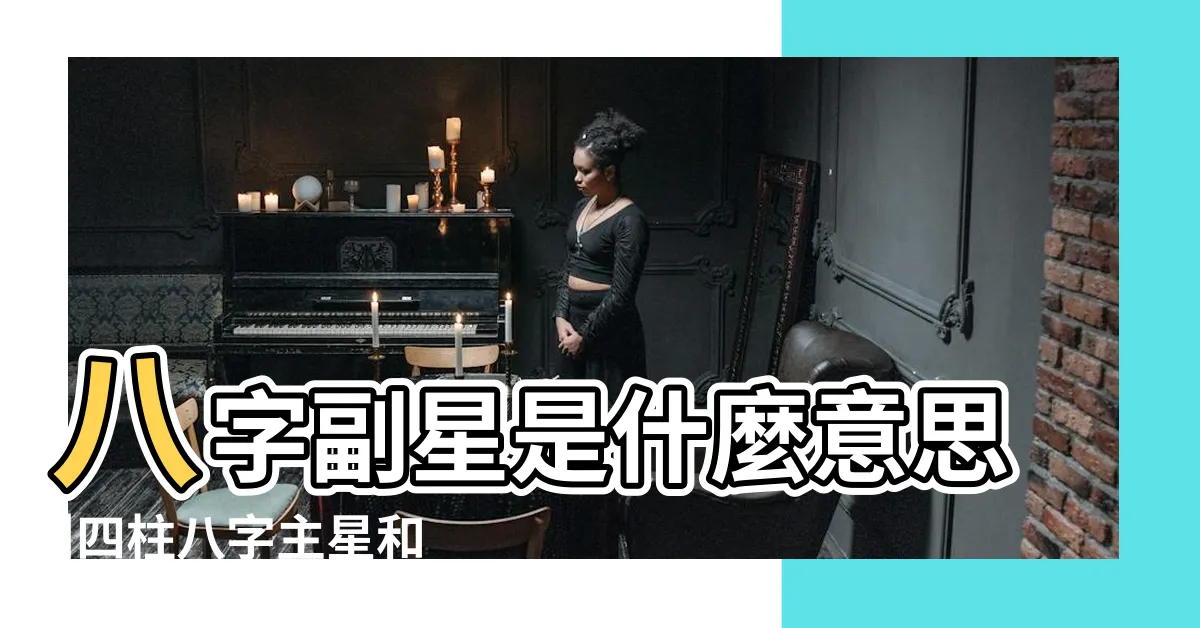【八字副星】八字副星是什麼意思 |四柱八字主星和副星代表什麼 |八字中主星代表的意思 |