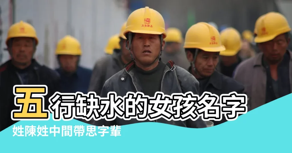 五行缺水的女孩名字姓陳姓中間帶思字輩 |陳姓女孩五行缺水取名 |姓陳帶水的名字 |【姓陳缺水女孩名字 帶晨】