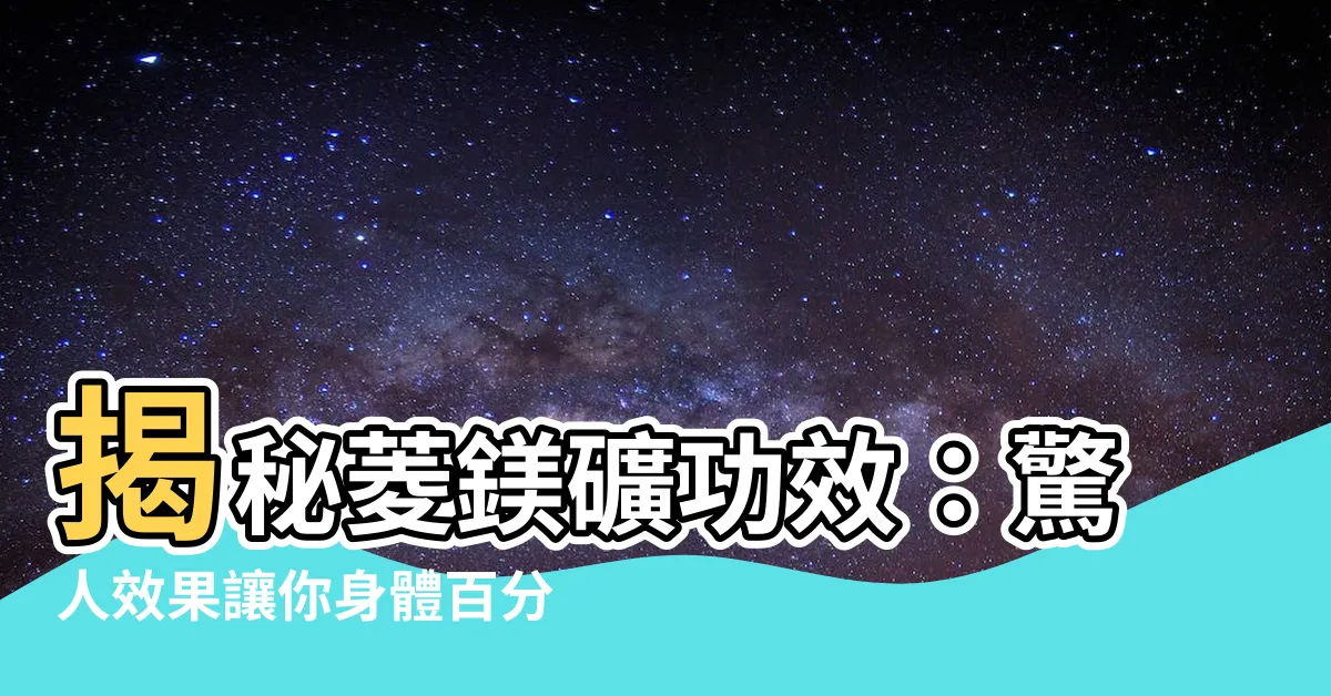 【菱鎂礦功效】揭秘菱鎂礦功效：驚人效果讓你身體百分百舒適！