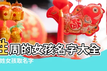 【姓周的女孩好名字大全】姓周的女孩名字大全 |周姓女孩取名字大全 |女孩姓周有哪些氣質好聽的名字 |