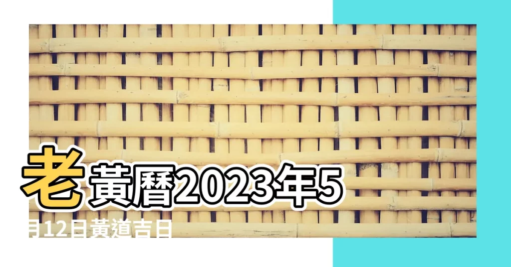 老黃曆2023年5月12日黃道吉日 |5月12日 |公元2023年05月12日農曆03月 |【老黃曆陽曆5月12號】