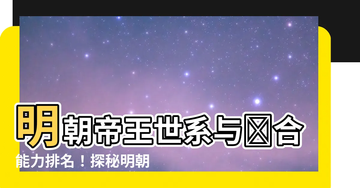 【明朝皇帝排名】明朝帝王世系與綜合能力排名！探秘明朝皇帝排名！