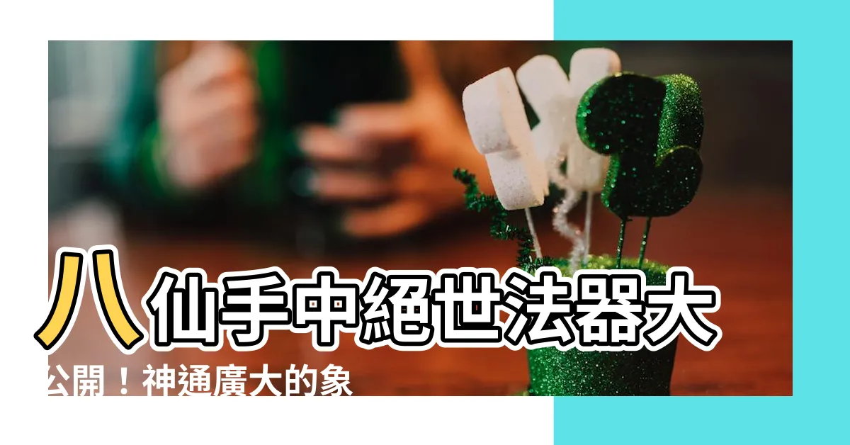 【八仙 法器】八仙手中絕世法器大公開！神通廣大的象徵意義你都知道嗎？