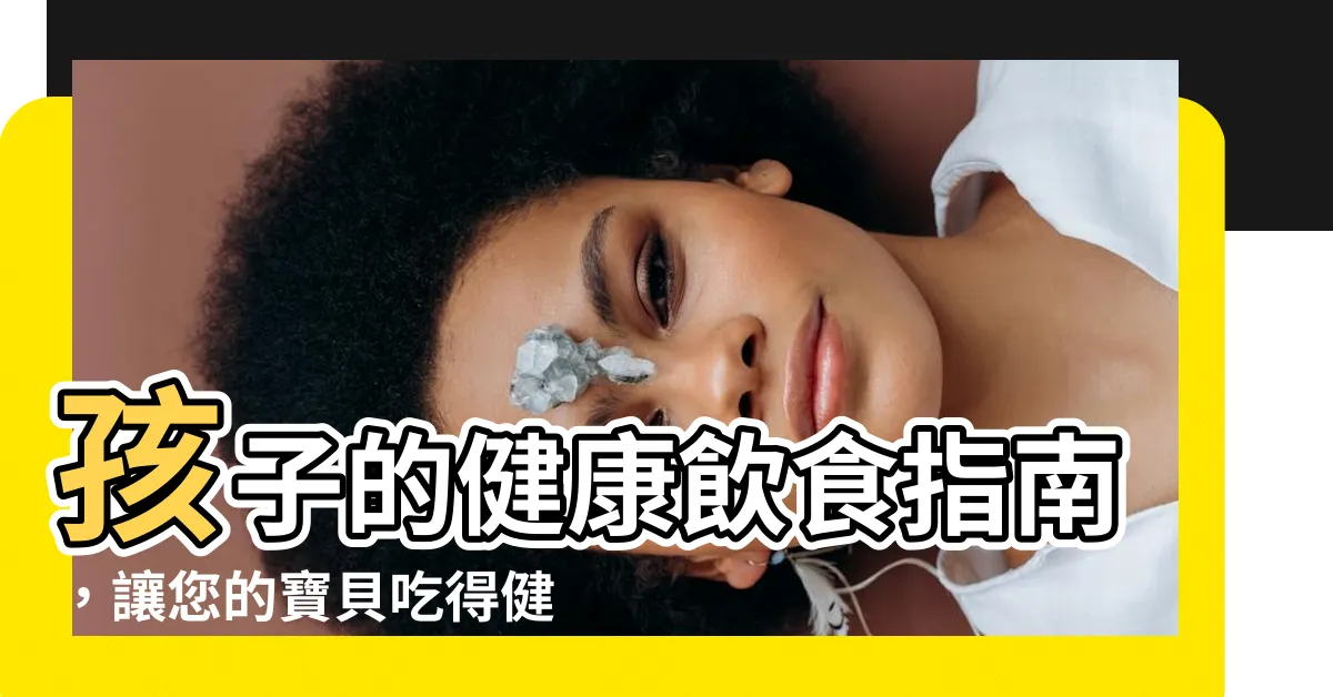 【孩子健康】孩子的健康飲食指南，讓您的寶貝吃得健康又快樂！