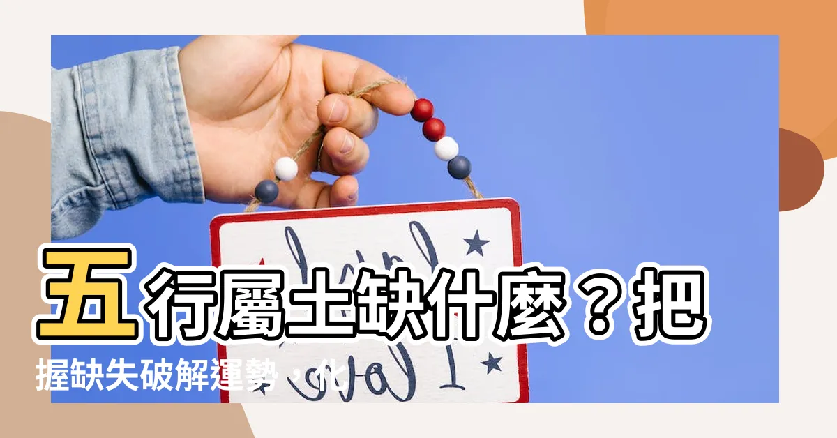 【五行屬土缺什麼】五行屬土缺什麼？把握缺失破解運勢，化解命運阻礙！