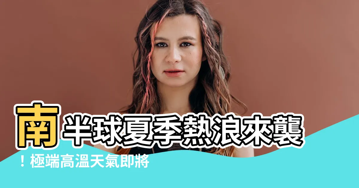【南半球夏季】南半球夏季熱浪來襲！極端高温天氣即將席捲各大城市