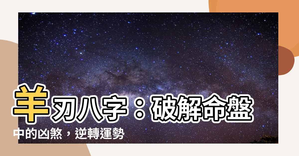 【羊刃 八字】羊刃八字：破解命盤中的凶煞，逆轉運勢的關鍵