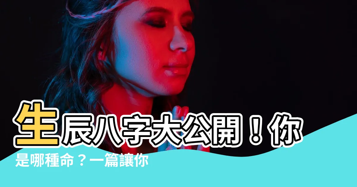 【生辰八字怎麼看】生辰八字大公開!你是哪種命?一篇讓你秒懂生辰八字的懶人包!