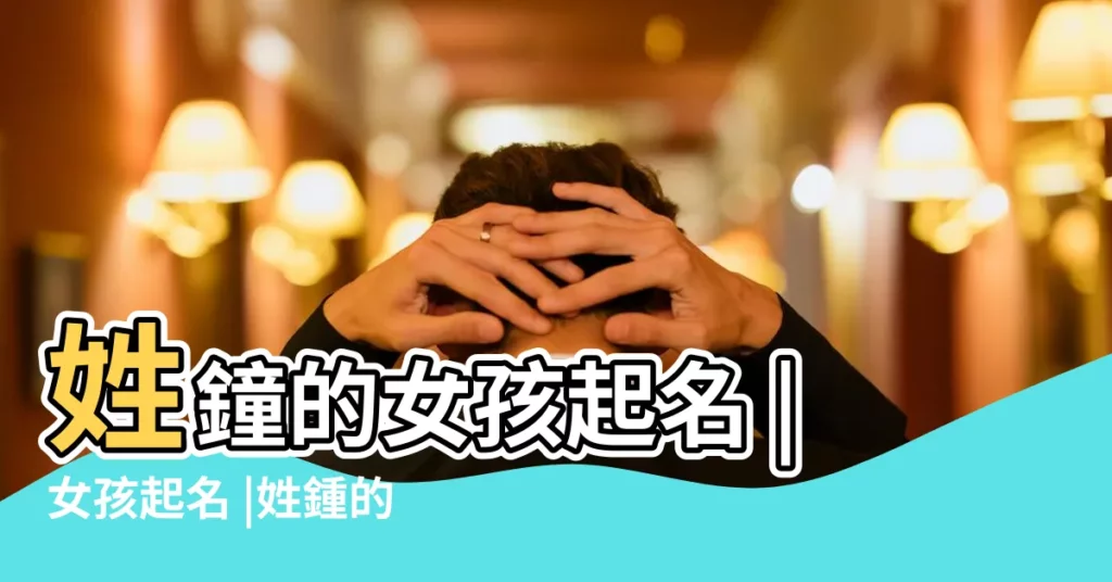 姓鐘的女孩起名 |女孩起名 |姓鍾的女孩名字 |【姓鐘的女孩名字好聽】