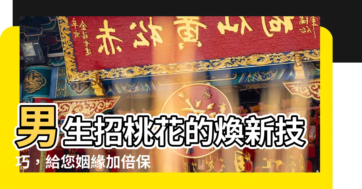 【男生招桃花】男生招桃花的煥新技巧，給您姻緣加倍保障！