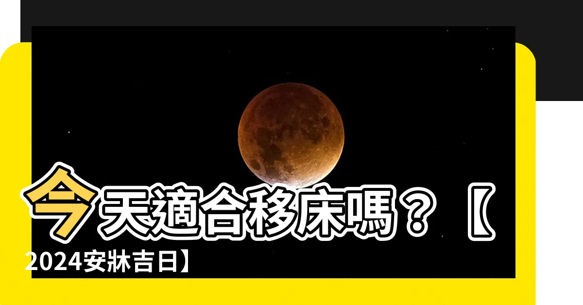 【今天可以移牀嗎】今天適合移牀嗎？【2024安牀吉日】農民曆查詢
