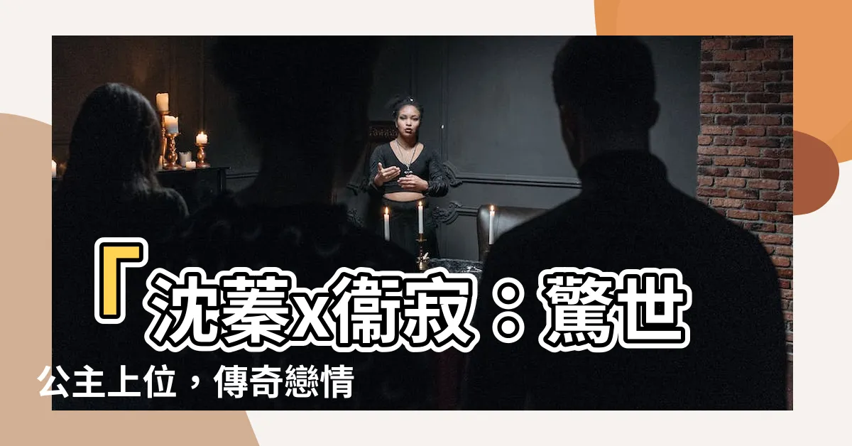 【沈蓁 衞寂】「沈蓁x衞寂：驚世公主上位，傳奇戀情震撼全球！」