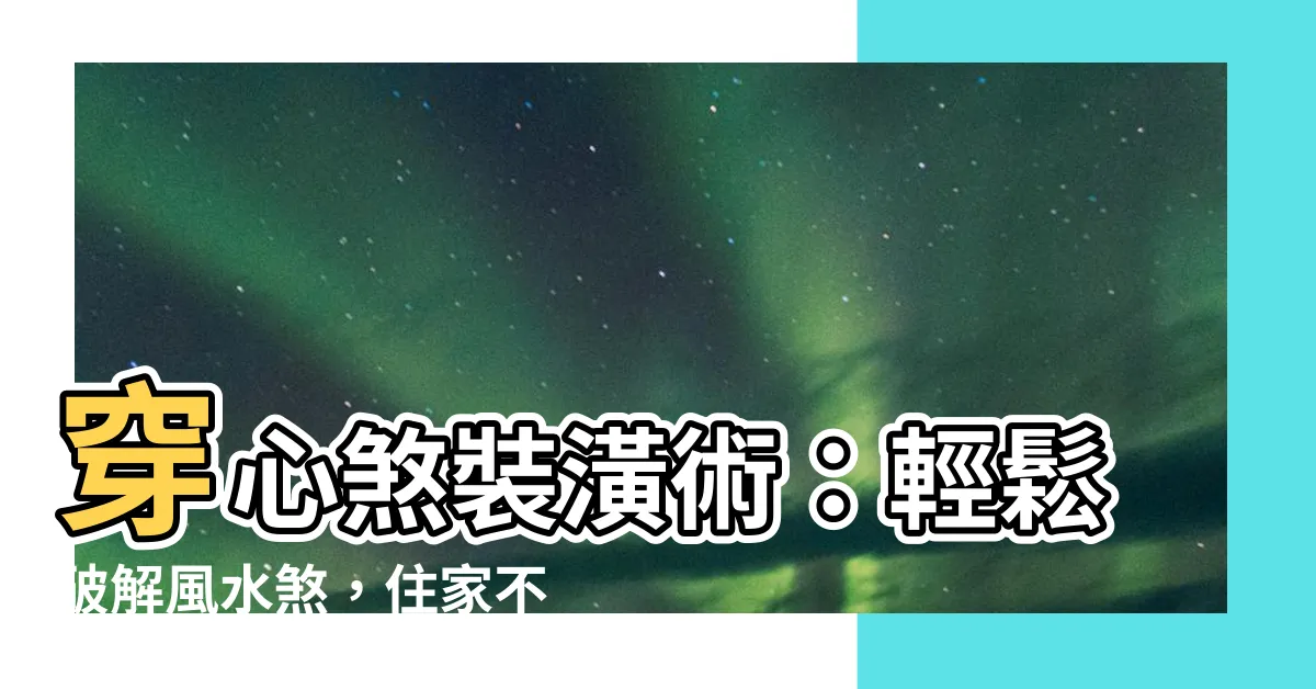 【穿心煞裝潢】穿心煞裝潢術：輕鬆破解風水煞，住家不再頭昏腦脹！