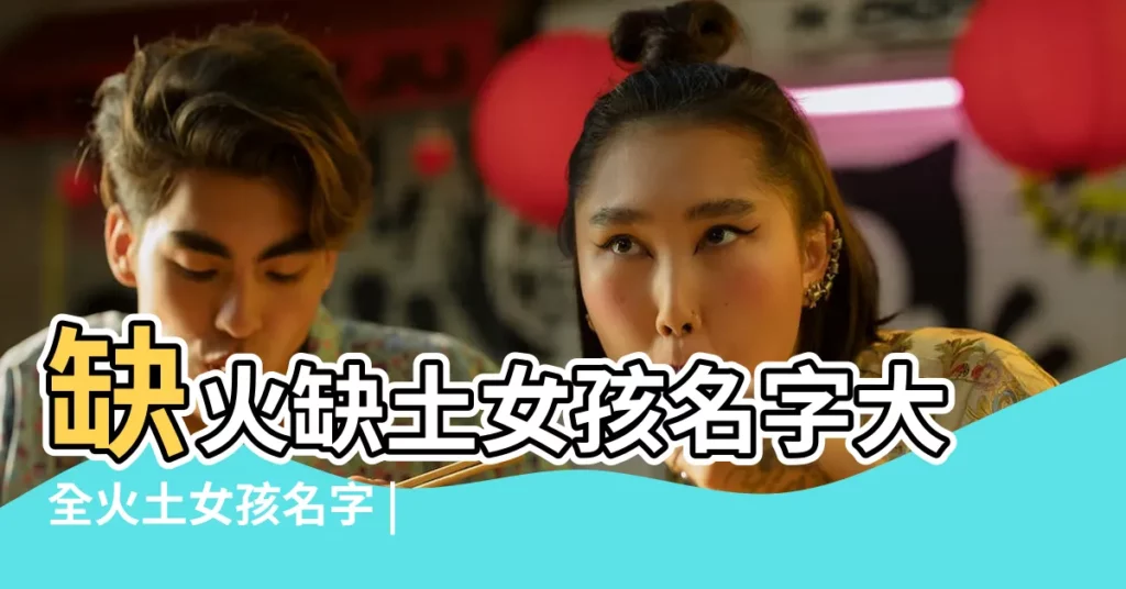缺火缺土女孩名字大全火土女孩名字 |缺火又缺土的女孩名字 |五行缺土火金的女孩名字大全及取名指南 |【五行缺火缺土字大全女孩的名】