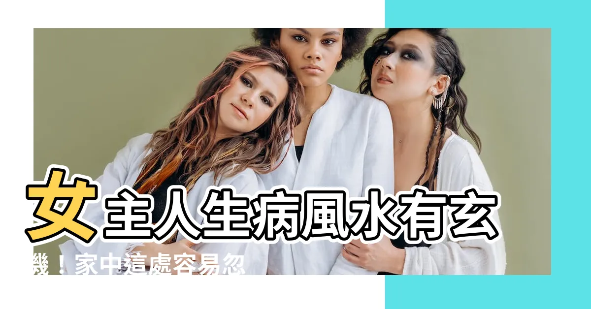 【女主人生病風水】女主人生病風水有玄機！家中這處容易忽略，導致女主人健康亮紅燈