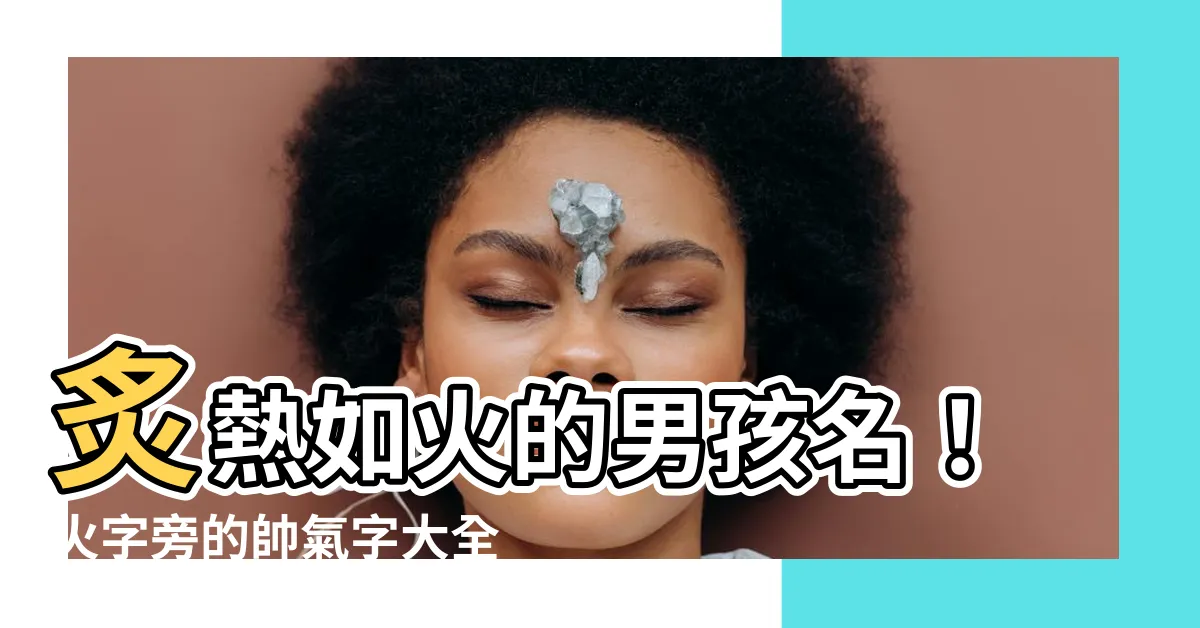 【火字旁的名字】炙熱如火的男孩名！火字旁的帥氣字大全，寓意吉祥又霸氣