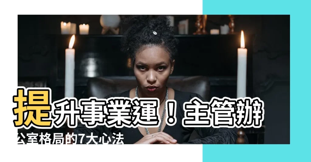 【主管辦公室格局】提升事業運！主管辦公室格局的7大心法，助你財運亨通