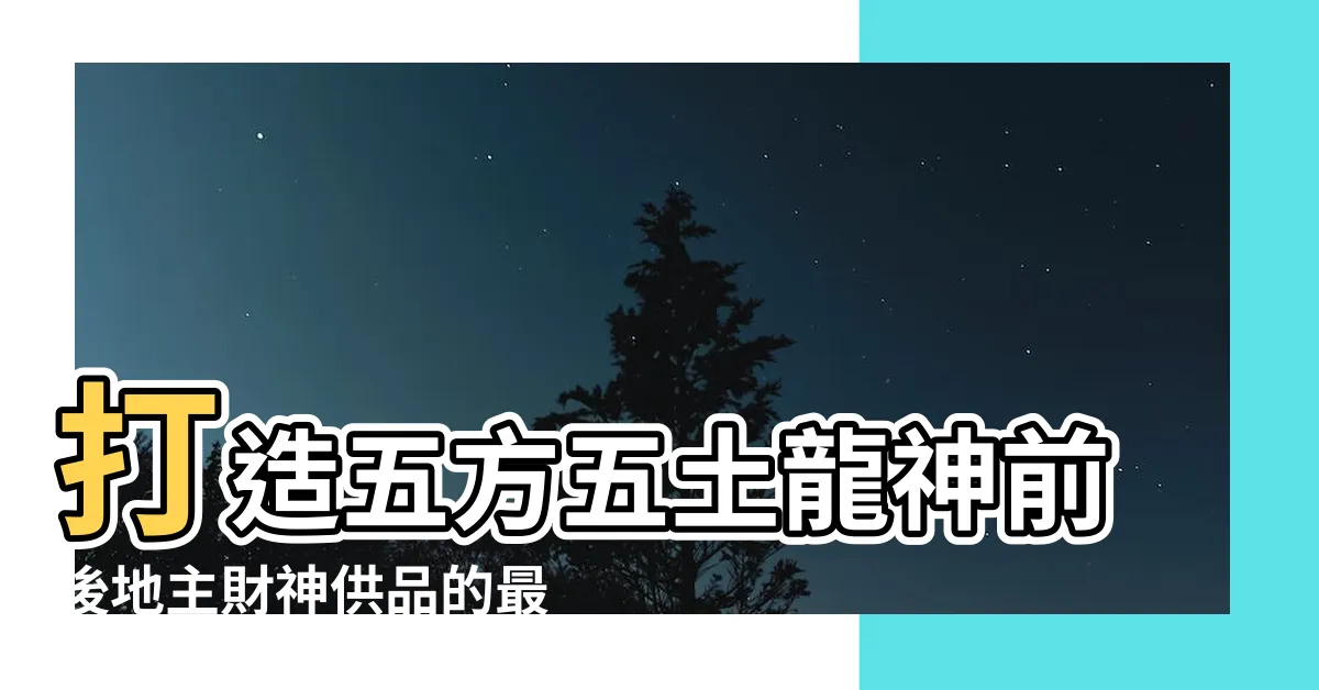【五方五土龍神前後地主財神供品】打造五方五土龍神前後地主財神供品的最佳指南！