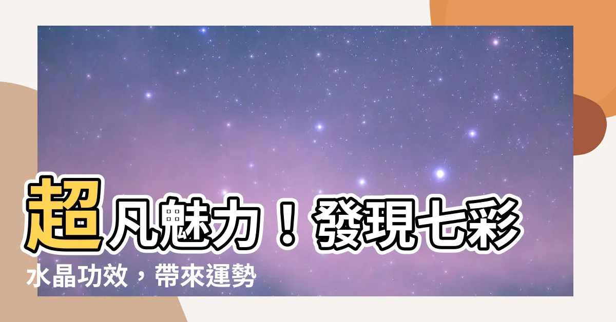 【七彩水晶功效】超凡魅力！發現七彩水晶功效，帶來運勢事業的秘密！
