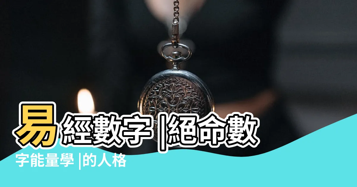 【易經 絕命】易經數字 |絕命數字能量學 |的人格特質 |