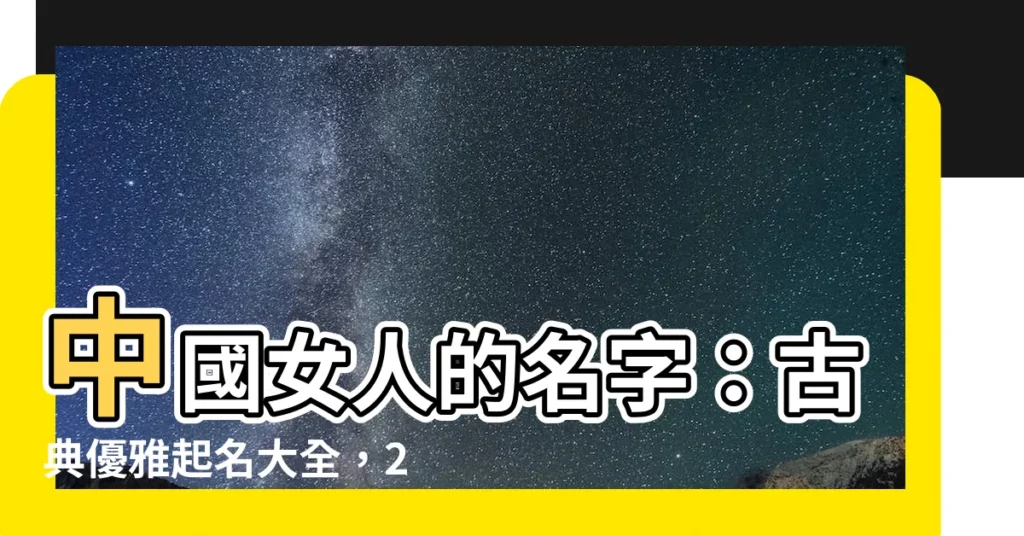 【中國女人的名字】中國女人的名字：古典優雅起名大全，2021年最美命名