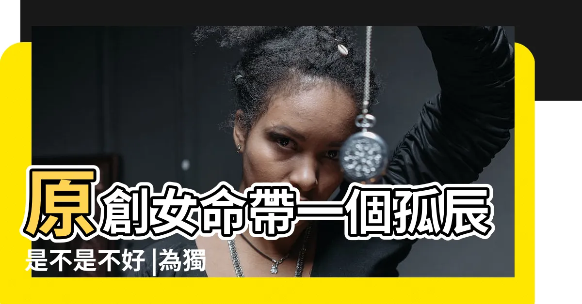 【女命孤辰】原創女命帶一個孤辰是不是不好 |為獨立自成之命 |女怕寡宿 |
