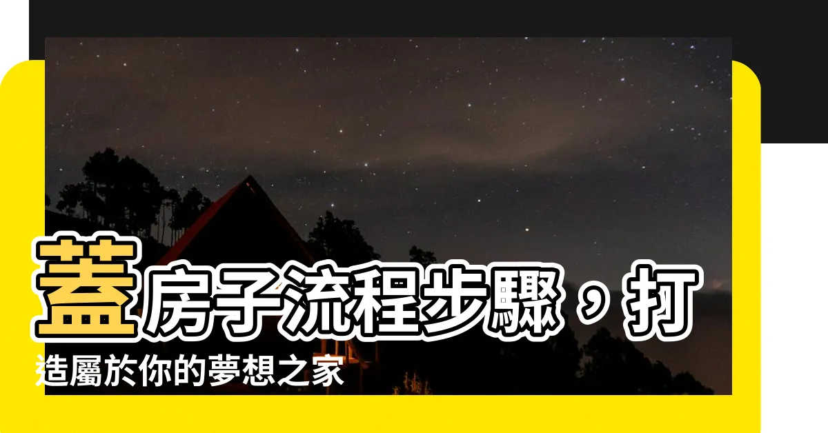 【蓋房子流程步驟】蓋房子流程步驟，打造屬於你的夢想之家！