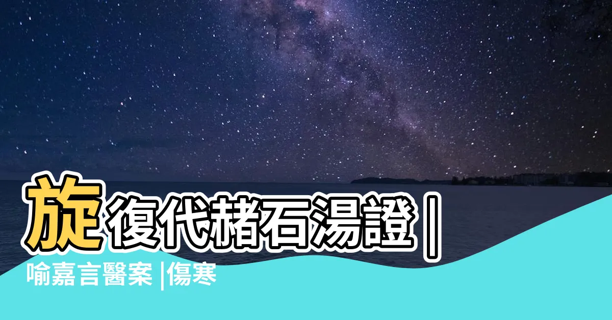 【旋覆代褚石湯】旋復代赭石湯證 |喻嘉言醫案 |傷寒名案選新注 |