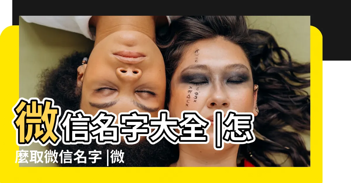 【微信名怎麼取】微信名字大全 |怎麼取微信名字 |微信名字怎麼取才好聽 |