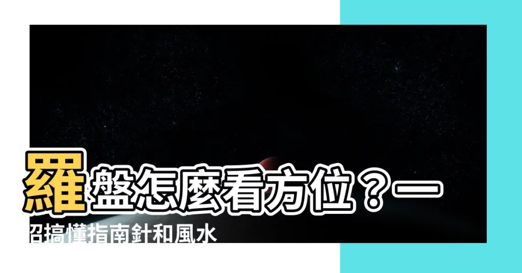 【羅盤怎麼看方位】羅盤怎麼看方位？一招搞懂指南針和風水羅盤的使用方法！