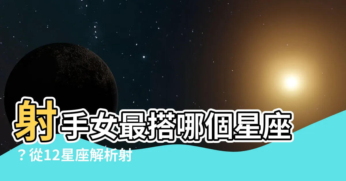 【射手女跟誰最配】射手女最搭哪個星座？從12星座解析射手女完美配對對象