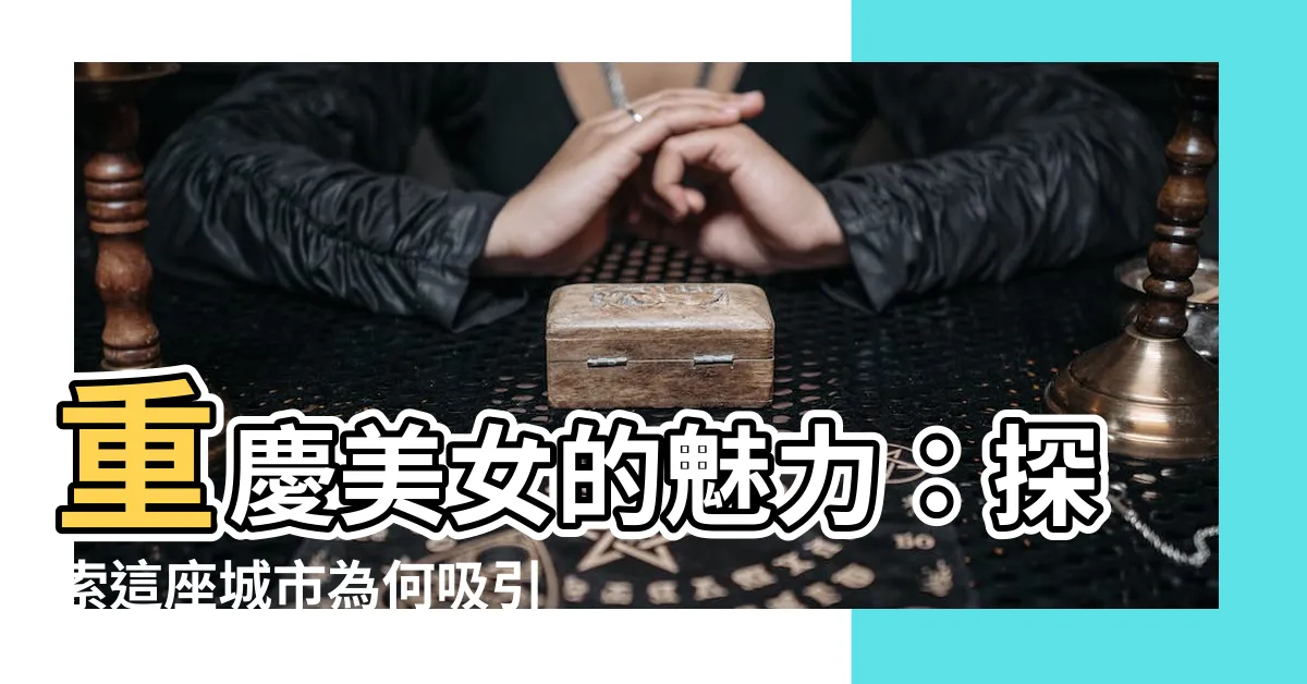 【重慶美女】重慶美女的魅力：探索這座城市為何吸引眾多美女