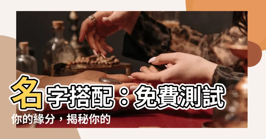 【名字搭配】名字搭配：免費測試你的緣分，揭秘你的愛情密碼