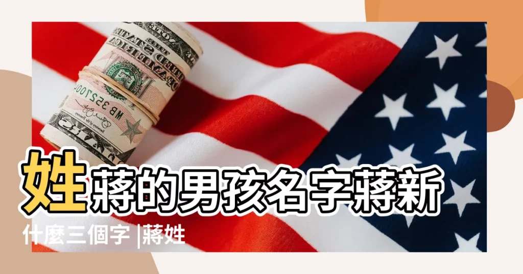 姓蔣的男孩名字蔣新什麼三個字 |蔣姓3個字男寶寶起名 |男孩蔣姓三個字的名字大全 |【姓蔣的男孩三個字名】