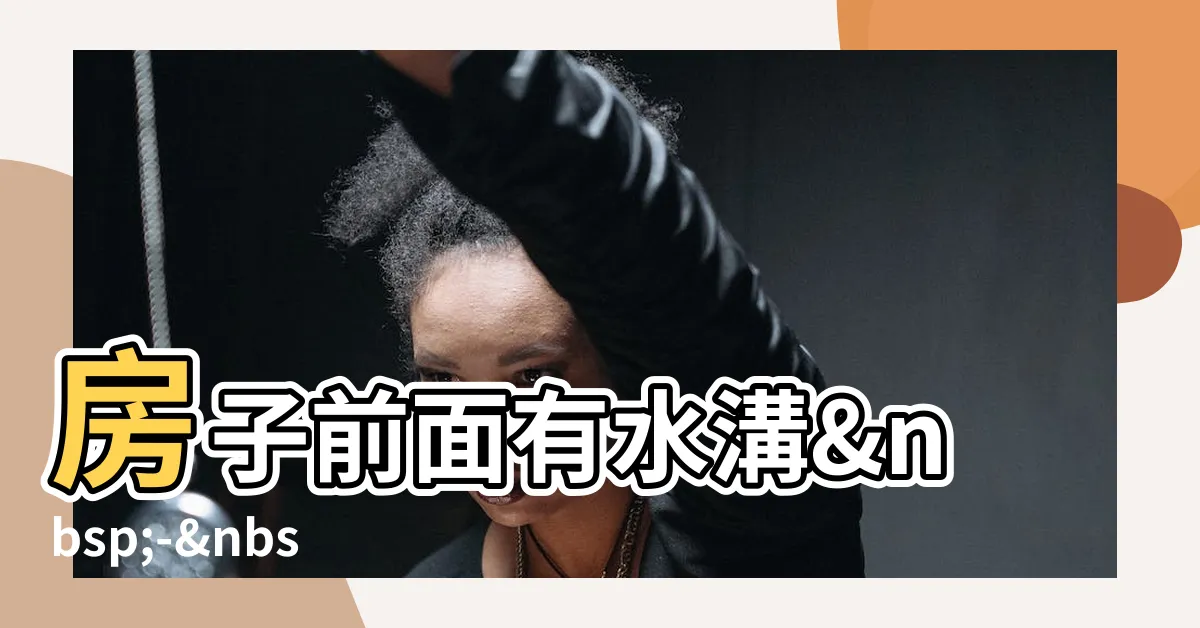 【房子前面有水溝好嗎】房子前面有水溝 - 不可忽視的風水關鍵！