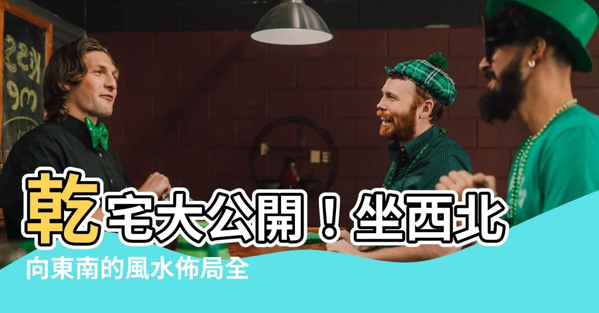 【坐西北向東南】乾宅大公開！坐西北向東南的風水佈局全攻略