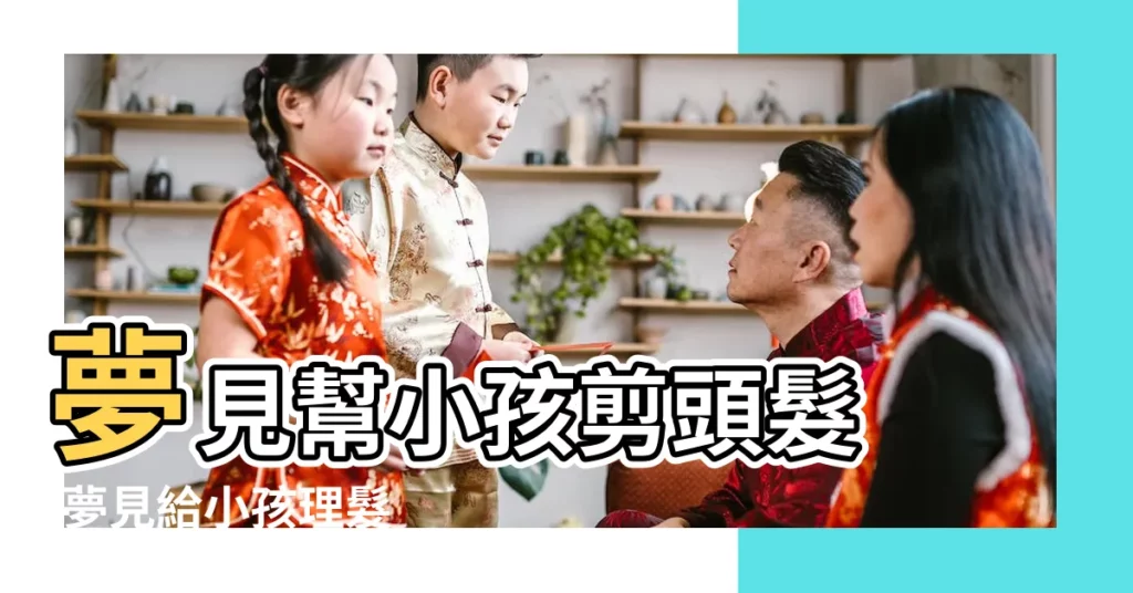 夢見幫小孩剪頭髮 |夢見給小孩理髮 |夢見小孩剪頭髮 |【夢見給寶寶剪頭髮】