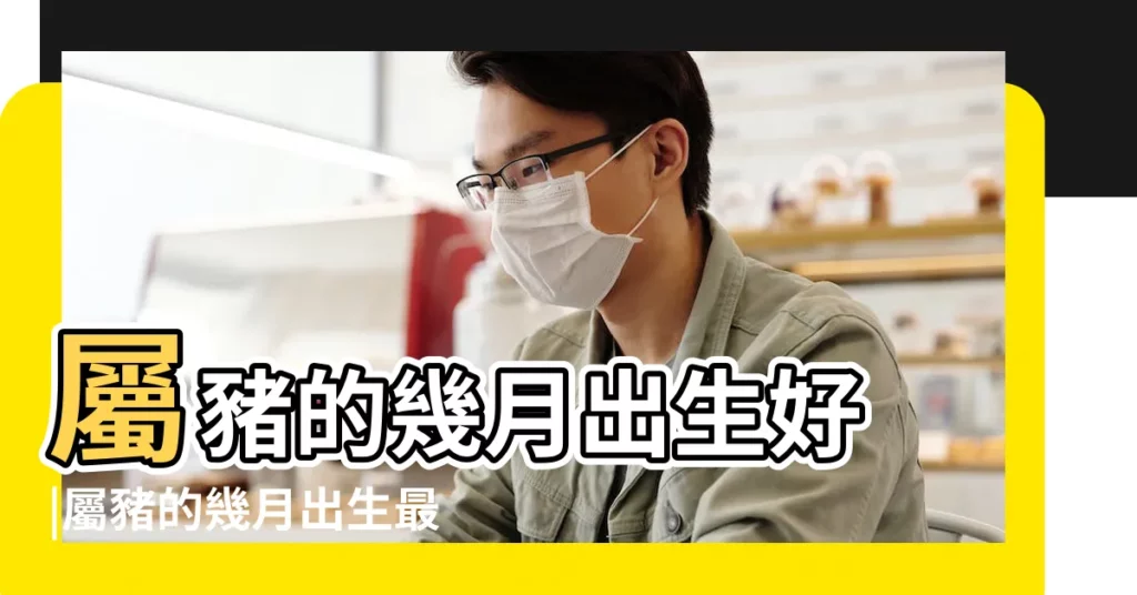 屬豬的幾月出生好 |屬豬的幾月出生最好 |農曆1月出生屬豬人命好嗎 |【屬豬一月生】