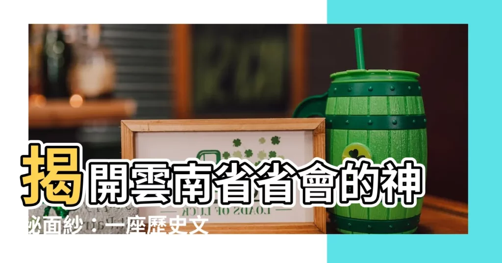【雲南省省會】揭開雲南省省會的神秘面紗:一座歷史文化名城