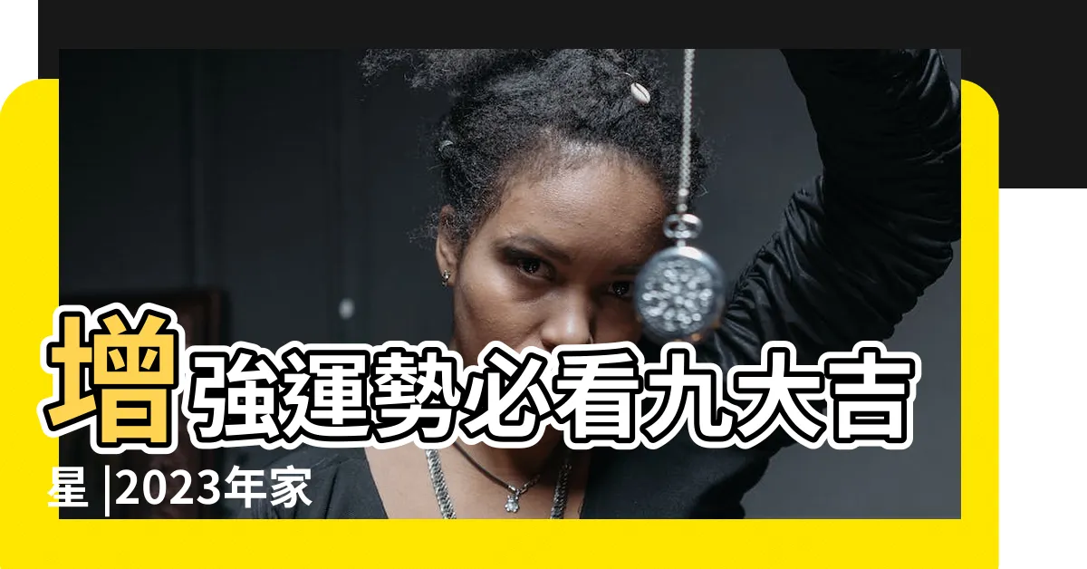 【2023 吉位】增強運勢必看九大吉星 |2023年家居風水兇吉方位詳解 |風水擺位 |