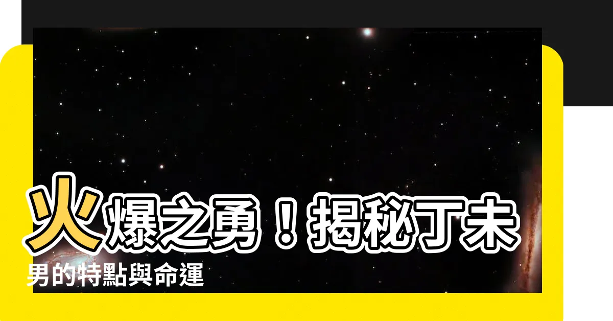 【丁未男】火爆之勇！揭秘丁未男的特點與命運