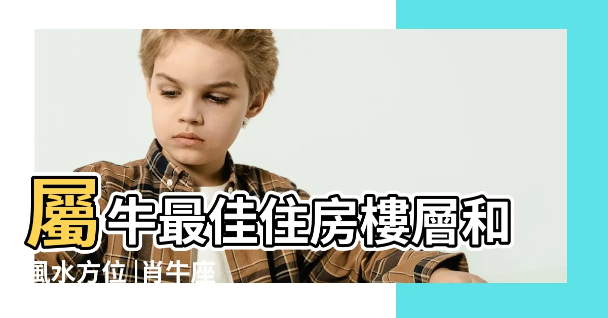 【屬牛住宅方位】屬牛最佳住房樓層和風水方位 |肖牛座向及適合樓層 |屬牛人的買房風水講究 |