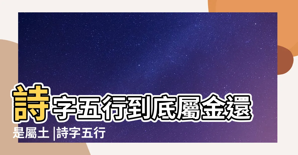 【詩字五行】詩字五行到底屬金還是屬土 |詩字五行屬什麼 |詩字五行屬什麼 |