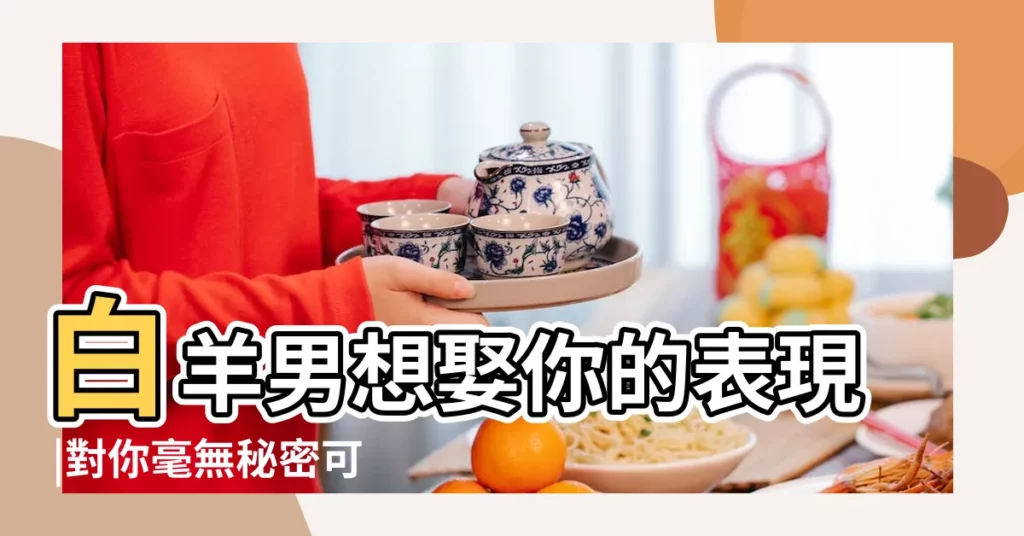 白羊男想娶你的表現 |對你毫無秘密可言 |白羊男想娶你做老婆的徵兆白羊男想娶你的表現 |【白羊男要娶女生的表現】