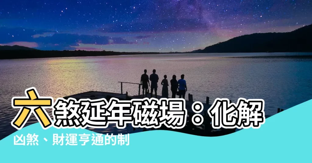 【六煞延年】六煞延年磁場:化解凶煞、財運亨通的制化秘訣