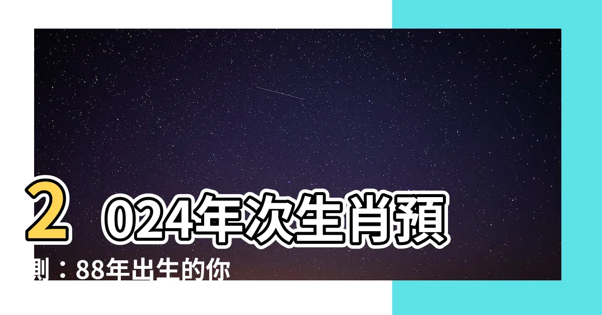 【88年次生肖】2024年次生肖預測：88年出生的你是哪個生肖？