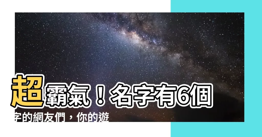 【名字有6個字】超霸氣！名字有6個字的網友們，你的遊戲暱稱是什麼？