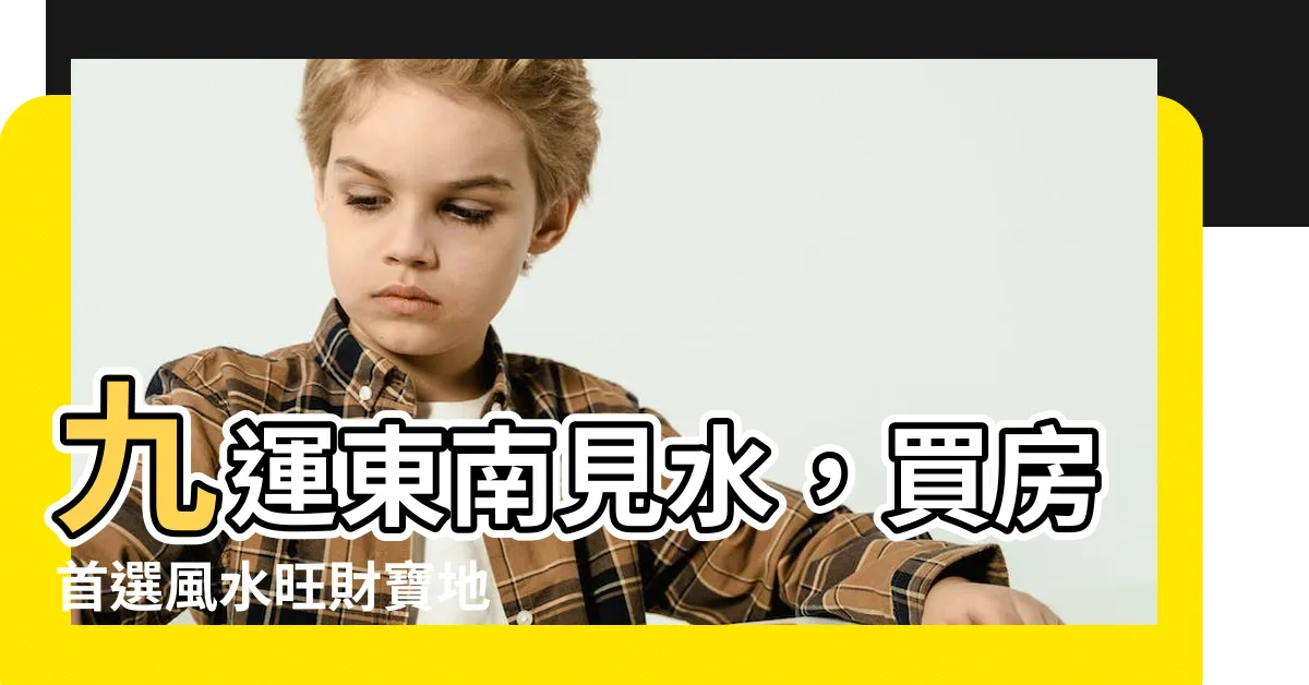【九運東南見水】九運東南見水，買房首選風水旺財寶地